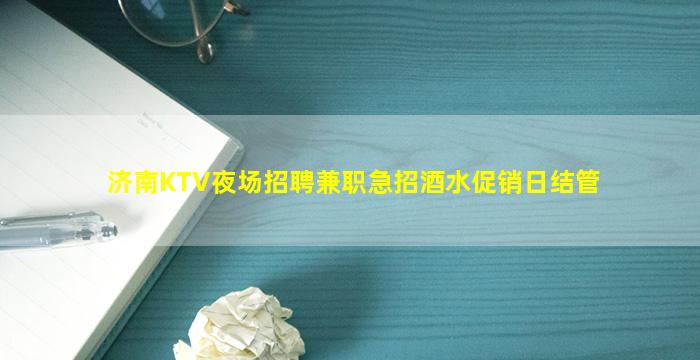 济南KTV夜场招聘兼职急招酒水促销日结管